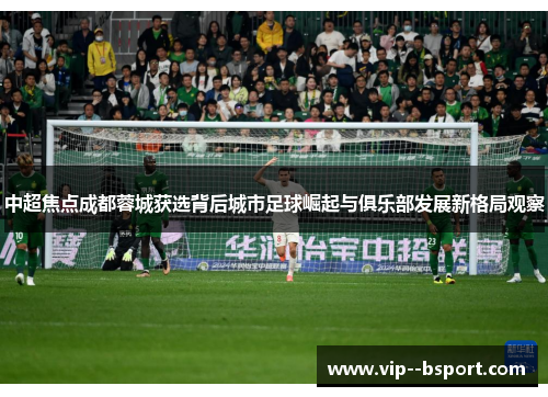 中超焦点成都蓉城获选背后城市足球崛起与俱乐部发展新格局观察 中超焦点成都蓉城获选背后城市足球崛起与俱乐部发展新格局观察