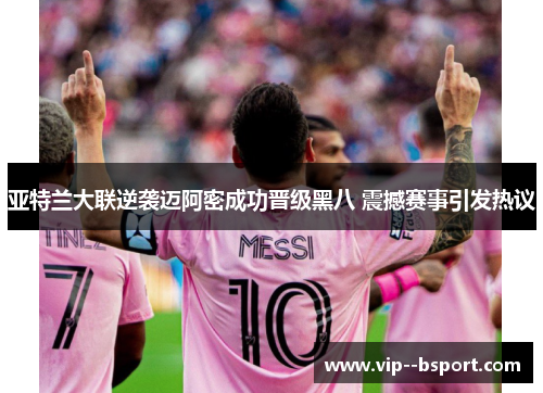 亚特兰大联逆袭迈阿密成功晋级黑八 震撼赛事引发热议 亚特兰大联逆袭迈阿密成功晋级黑八 震撼赛事引发热议