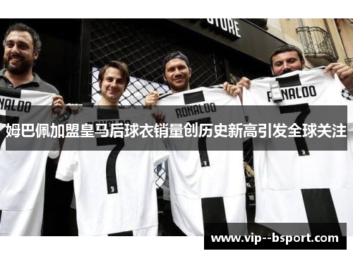 姆巴佩加盟皇马后球衣销量创历史新高引发全球关注 姆巴佩加盟皇马后球衣销量创历史新高引发全球关注