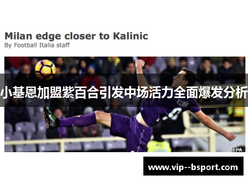 小基恩加盟紫百合引发中场活力全面爆发分析 小基恩加盟紫百合引发中场活力全面爆发分析