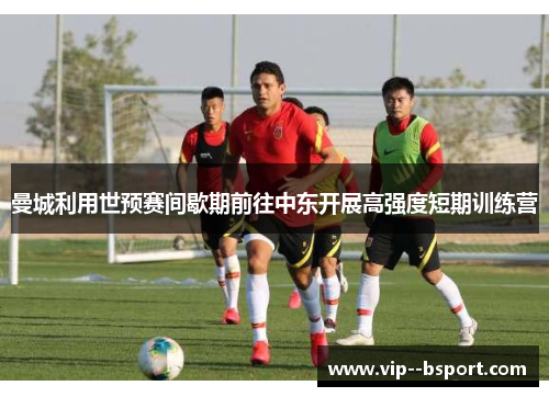 曼城利用世预赛间歇期前往中东开展高强度短期训练营 曼城利用世预赛间歇期前往中东开展高强度短期训练营