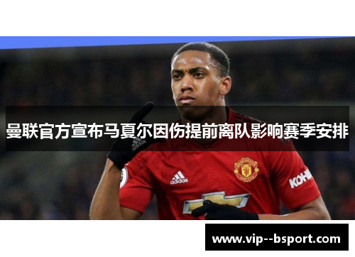 曼联官方宣布马夏尔因伤提前离队影响赛季安排 曼联官方宣布马夏尔因伤提前离队影响赛季安排