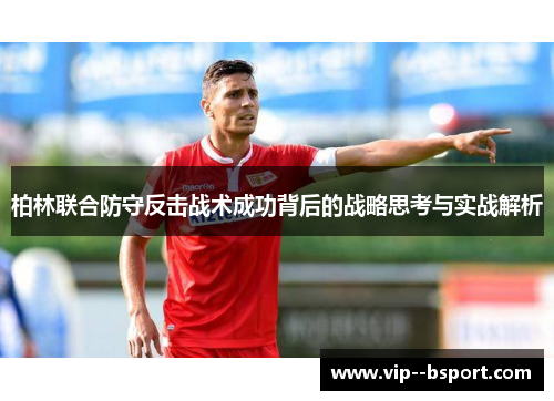 柏林联合防守反击战术成功背后的战略思考与实战解析