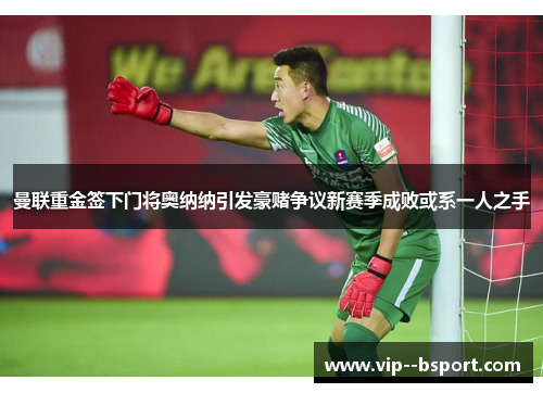 曼联重金签下门将奥纳纳引发豪赌争议新赛季成败或系一人之手