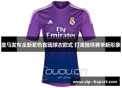 皇马发布全新紫色客场球衣款式 打造独特赛季新形象 皇马发布全新紫色客场球衣款式 打造独特赛季新形象