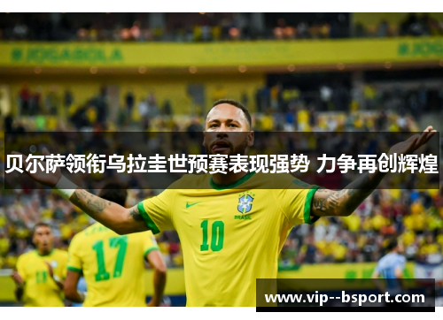 贝尔萨领衔乌拉圭世预赛表现强势 力争再创辉煌 贝尔萨领衔乌拉圭世预赛表现强势 力争再创辉煌
