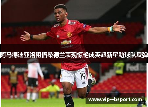阿马德迪亚洛租借桑德兰表现惊艳成英超新星助球队反弹 阿马德迪亚洛租借桑德兰表现惊艳成英超新星助球队反弹
