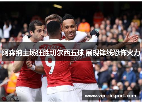 阿森纳主场狂胜切尔西五球 展现锋线恐怖火力 阿森纳主场狂胜切尔西五球 展现锋线恐怖火力