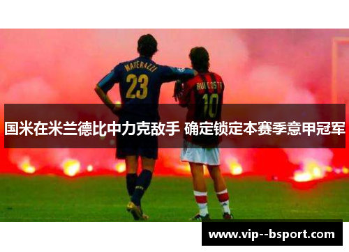 国米在米兰德比中力克敌手 确定锁定本赛季意甲冠军 国米在米兰德比中力克敌手 确定锁定本赛季意甲冠军