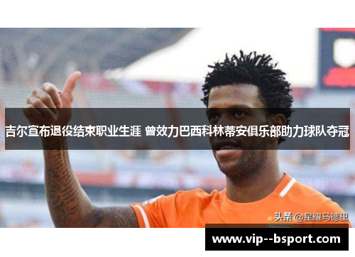 吉尔宣布退役结束职业生涯 曾效力巴西科林蒂安俱乐部助力球队夺冠 吉尔宣布退役结束职业生涯 曾效力巴西科林蒂安俱乐部助力球队夺冠