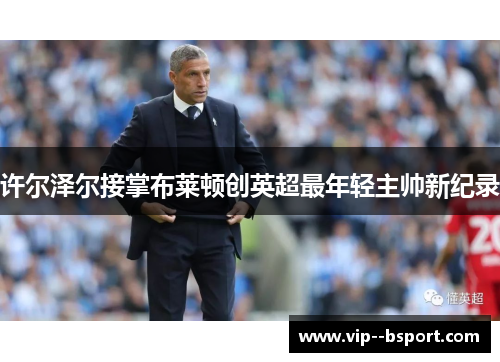 许尔泽尔接掌布莱顿创英超最年轻主帅新纪录