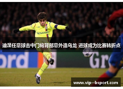 迪涅任意球击中门将背部意外造乌龙 进球成为比赛转折点