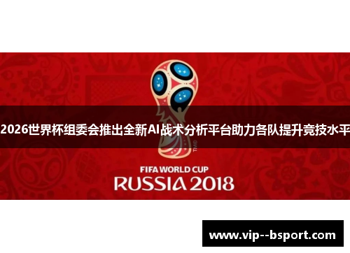 2026世界杯组委会推出全新AI战术分析平台助力各队提升竞技水平