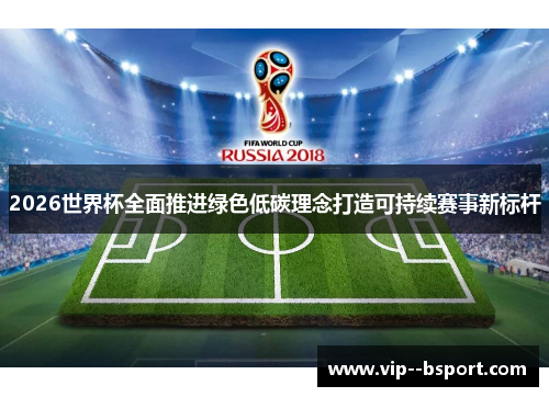 2026世界杯全面推进绿色低碳理念打造可持续赛事新标杆 2026世界杯全面推进绿色低碳理念打造可持续赛事新标杆