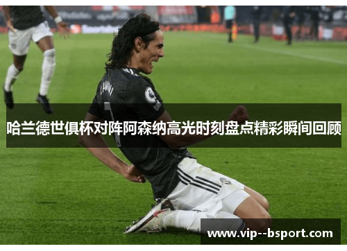 哈兰德世俱杯对阵阿森纳高光时刻盘点精彩瞬间回顾 哈兰德世俱杯对阵阿森纳高光时刻盘点精彩瞬间回顾