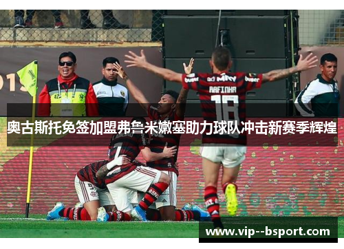 奥古斯托免签加盟弗鲁米嫩塞助力球队冲击新赛季辉煌 奥古斯托免签加盟弗鲁米嫩塞助力球队冲击新赛季辉煌