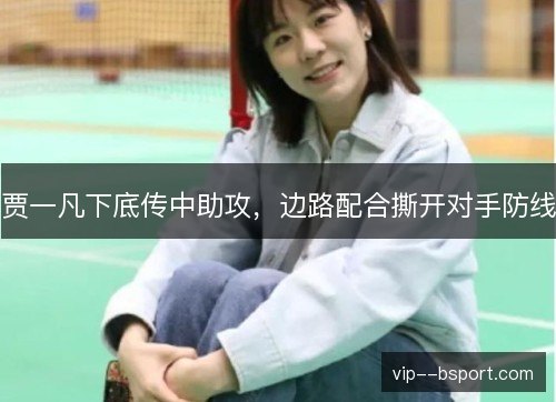 贾一凡下底传中助攻,边路配合撕开对手防线 贾一凡下底传中助攻,边路配合撕开对手防线