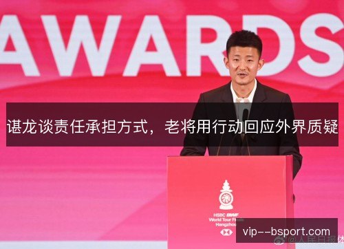 谌龙谈责任承担方式,老将用行动回应外界质疑 谌龙谈责任承担方式,老将用行动回应外界质疑