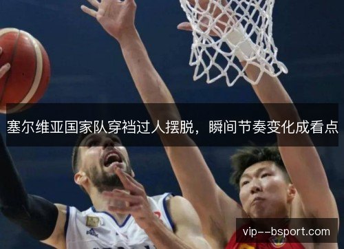 塞尔维亚国家队穿裆过人摆脱,瞬间节奏变化成看点 塞尔维亚国家队穿裆过人摆脱,瞬间节奏变化成看点